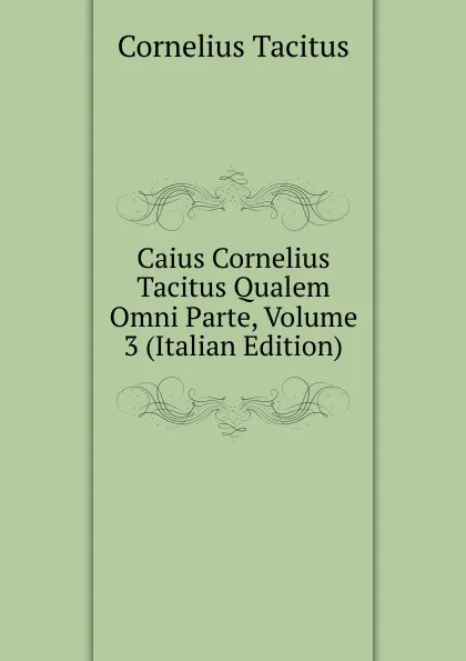 Обложка книги Caius Cornelius Tacitus Qualem Omni Parte, Volume 3 (Italian Edition), Tacitus Cornelius