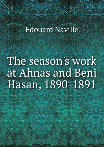 Обложка книги The season.s work at Ahnas and Beni Hasan, 1890-1891, Edouard Naville