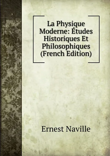 Обложка книги La Physique Moderne: Etudes Historiques Et Philosophiques (French Edition), Ernest Naville