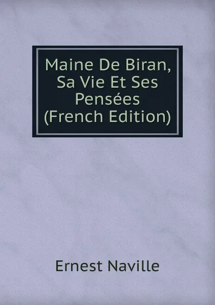 Обложка книги Maine De Biran, Sa Vie Et Ses Pensees (French Edition), Ernest Naville