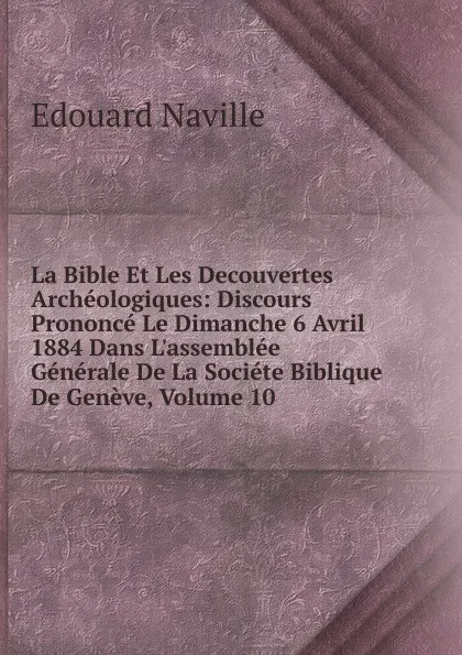 Обложка книги La Bible Et Les Decouvertes Archeologiques: Discours Prononce Le Dimanche 6 Avril 1884 Dans L.assemblee Generale De La Societe Biblique De Geneve, Volume 10, Edouard Naville