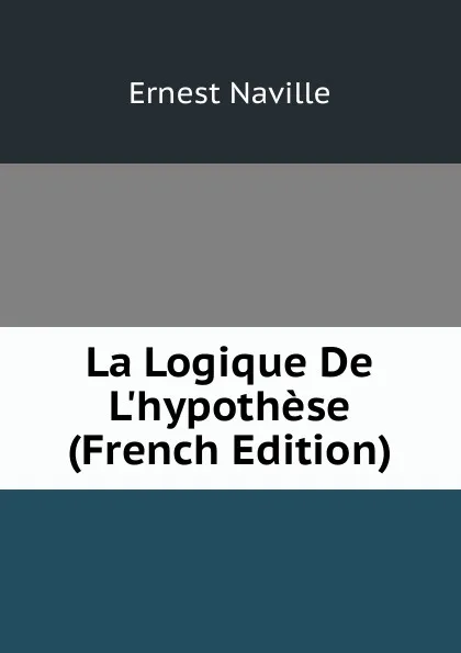 Обложка книги La Logique De L.hypothese (French Edition), Ernest Naville