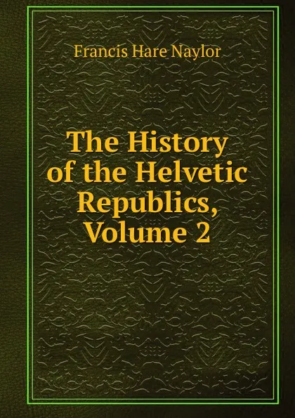 Обложка книги The History of the Helvetic Republics, Volume 2, Francis Hare Naylor