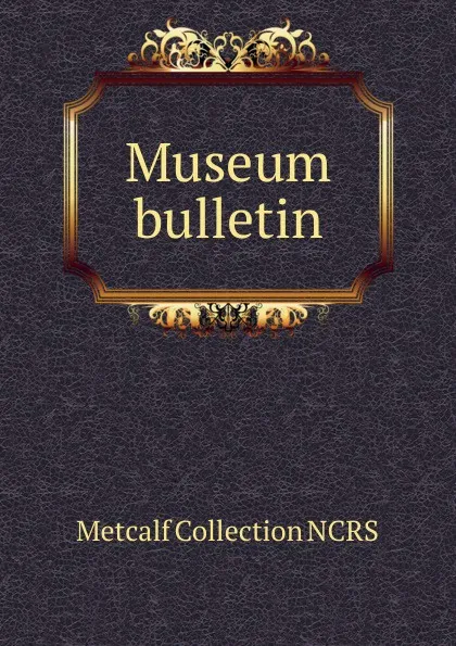 Обложка книги Museum bulletin, Metcalf Collection NCRS