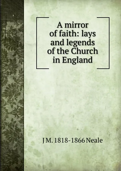 Обложка книги A mirror of faith: lays and legends of the Church in England, J M. 1818-1866 Neale