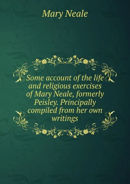 Обложка книги Some account of the life and religious exercises of Mary Neale, formerly Peisley. Principally compiled from her own writings, Mary Neale