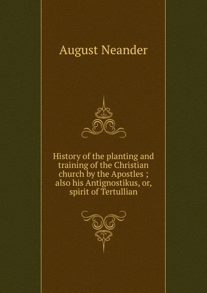 Обложка книги History of the planting and training of the Christian church by the Apostles ; also his Antignostikus, or, spirit of Tertullian, August Neander