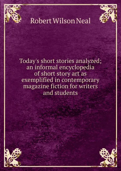 Обложка книги Today.s short stories analyzed; an informal encyclopedia of short story art as exemplified in contemporary magazine fiction for writers and students, Robert Wilson Neal