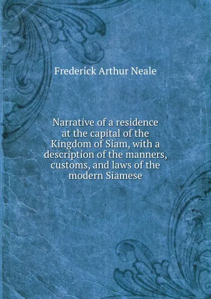 Обложка книги Narrative of a residence at the capital of the Kingdom of Siam, with a description of the manners, customs, and laws of the modern Siamese, Frederick Arthur Neale