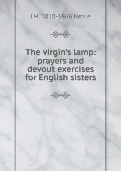 Обложка книги The virgin.s lamp: prayers and devout exercises for English sisters, J M. 1818-1866 Neale