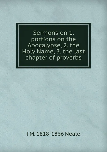 Обложка книги Sermons on 1. portions on the Apocalypse, 2. the Holy Name, 3. the last chapter of proverbs, J M. 1818-1866 Neale