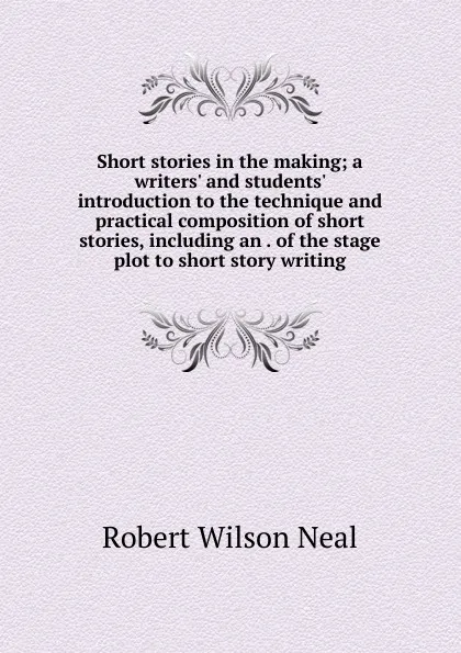 Обложка книги Short stories in the making; a writers. and students. introduction to the technique and practical composition of short stories, including an . of the stage plot to short story writing, Robert Wilson Neal