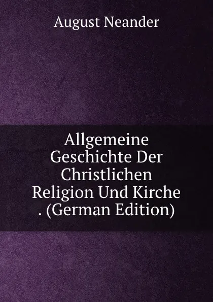 Обложка книги Allgemeine Geschichte Der Christlichen Religion Und Kirche . (German Edition), August Neander