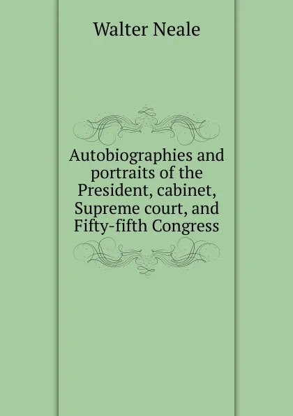 Обложка книги Autobiographies and portraits of the President, cabinet, Supreme court, and Fifty-fifth Congress, Walter Neale