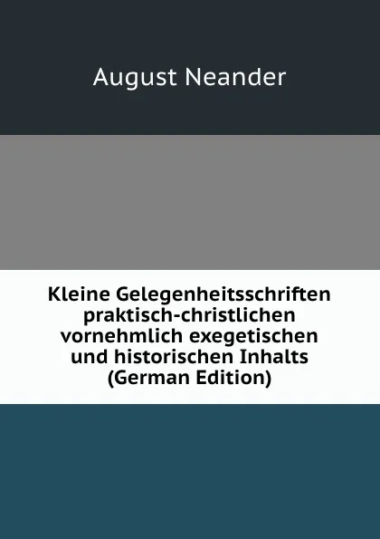 Обложка книги Kleine Gelegenheitsschriften praktisch-christlichen vornehmlich exegetischen und historischen Inhalts (German Edition), August Neander
