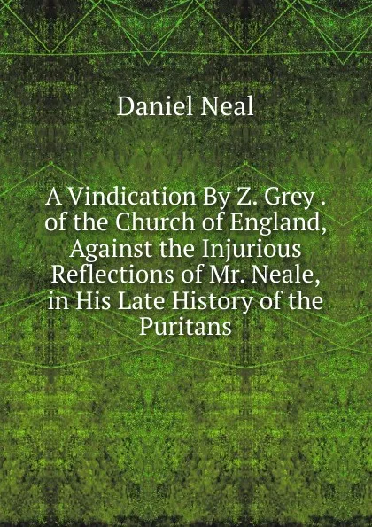 Обложка книги A Vindication By Z. Grey . of the Church of England, Against the Injurious Reflections of Mr. Neale, in His Late History of the Puritans, Daniel Neal