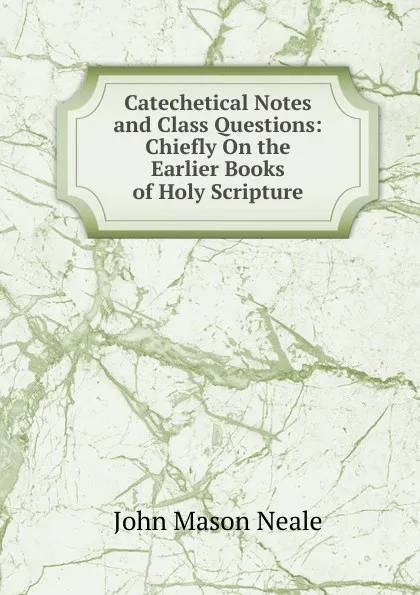 Обложка книги Catechetical Notes and Class Questions: Chiefly On the Earlier Books of Holy Scripture, John Mason Neale