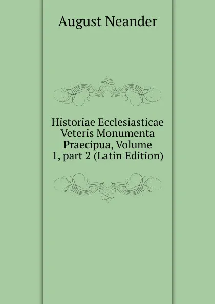 Обложка книги Historiae Ecclesiasticae Veteris Monumenta Praecipua, Volume 1,.part 2 (Latin Edition), August Neander