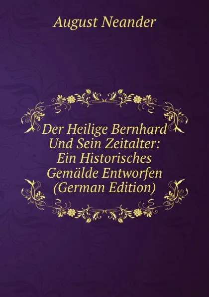 Обложка книги Der Heilige Bernhard Und Sein Zeitalter: Ein Historisches Gemalde Entworfen (German Edition), August Neander