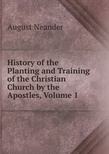 Обложка книги History of the Planting and Training of the Christian Church by the Apostles, Volume 1, August Neander