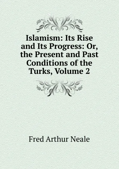 Обложка книги Islamism: Its Rise and Its Progress: Or, the Present and Past Conditions of the Turks, Volume 2, Fred Arthur Neale