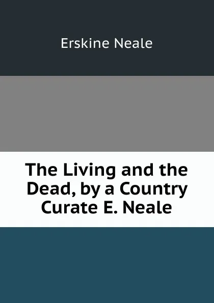 Обложка книги The Living and the Dead, by a Country Curate E. Neale., Erskine Neale