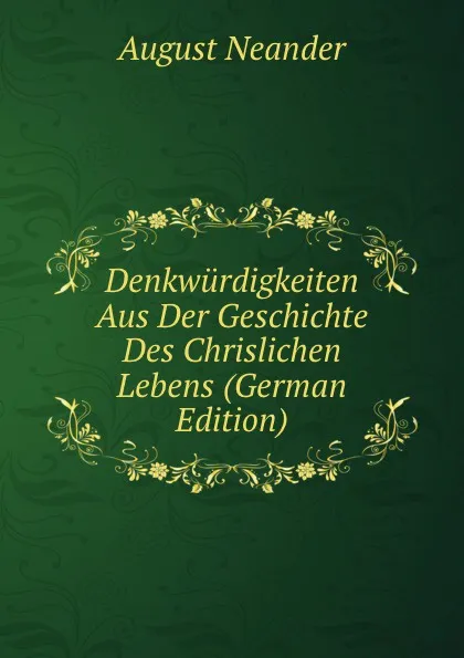 Обложка книги Denkwurdigkeiten Aus Der Geschichte Des Chrislichen Lebens (German Edition), August Neander