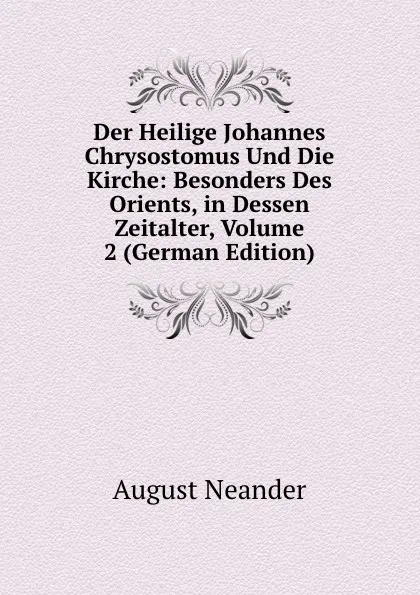 Обложка книги Der Heilige Johannes Chrysostomus Und Die Kirche: Besonders Des Orients, in Dessen Zeitalter, Volume 2 (German Edition), August Neander