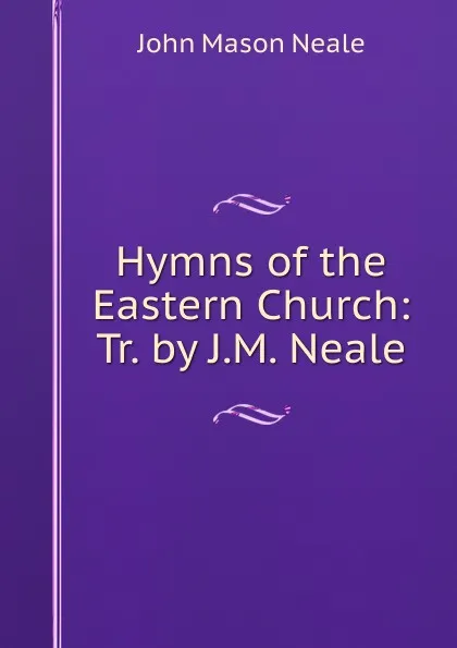 Обложка книги Hymns of the Eastern Church: Tr. by J.M. Neale, John Mason Neale