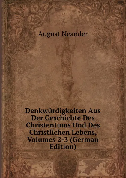 Обложка книги Denkwurdigkeiten Aus Der Geschichte Des Christentums Und Des Christlichen Lebens, Volumes 2-3 (German Edition), August Neander