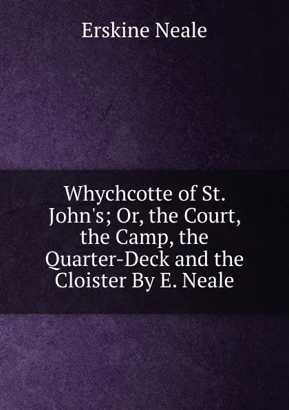 Обложка книги Whychcotte of St. John.s; Or, the Court, the Camp, the Quarter-Deck and the Cloister By E. Neale., Erskine Neale