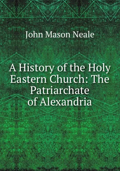 Обложка книги A History of the Holy Eastern Church: The Patriarchate of Alexandria, John Mason Neale