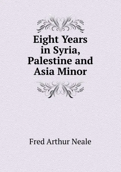 Обложка книги Eight Years in Syria, Palestine and Asia Minor, Fred Arthur Neale