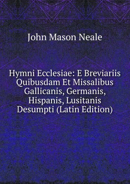 Обложка книги Hymni Ecclesiae: E Breviariis Quibusdam Et Missalibus Gallicanis, Germanis, Hispanis, Lusitanis Desumpti (Latin Edition), John Mason Neale