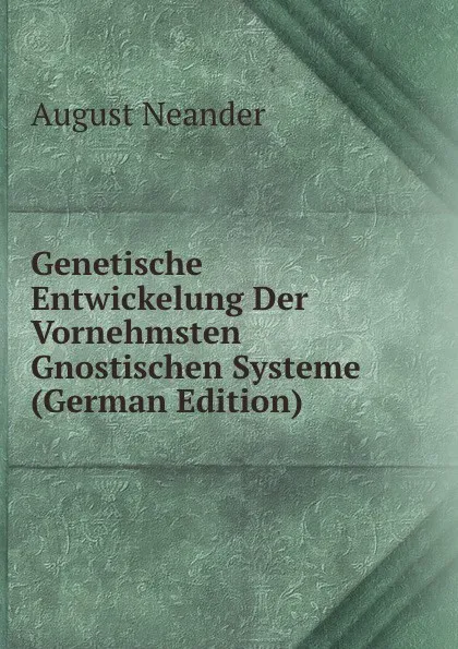 Обложка книги Genetische Entwickelung Der Vornehmsten Gnostischen Systeme (German Edition), August Neander
