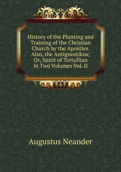 Обложка книги History of the Planting and Training of the Christian Church by the Apostles.  Also, the Antignostikus; Or, Spirit of Tertullian in Two Volumes Vol. II, Augustus Neander