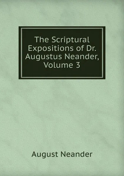 Обложка книги The Scriptural Expositions of Dr. Augustus Neander, Volume 3, August Neander