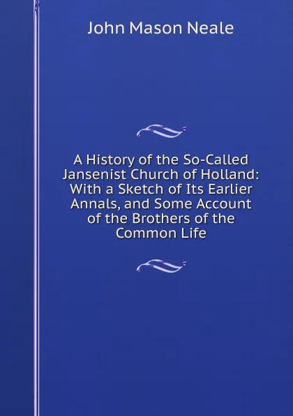 Обложка книги A History of the So-Called Jansenist Church of Holland: With a Sketch of Its Earlier Annals, and Some Account of the Brothers of the Common Life, John Mason Neale