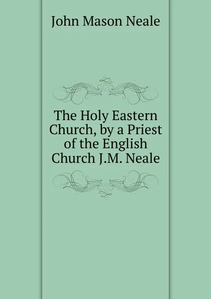 Обложка книги The Holy Eastern Church, by a Priest of the English Church J.M. Neale., John Mason Neale