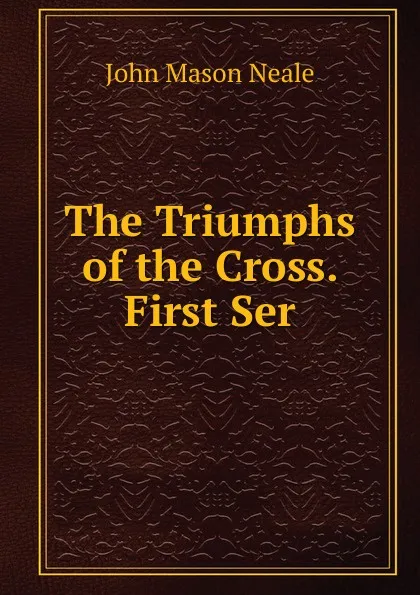 Обложка книги The Triumphs of the Cross. First Ser, John Mason Neale