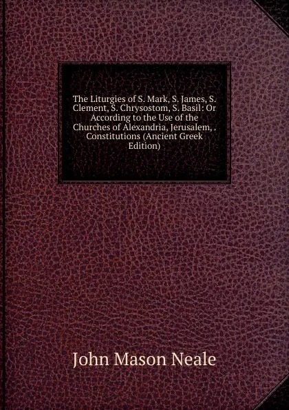 Обложка книги The Liturgies of S. Mark, S. James, S. Clement, S. Chrysostom, S. Basil: Or According to the Use of the Churches of Alexandria, Jerusalem, . Constitutions (Ancient Greek Edition), John Mason Neale