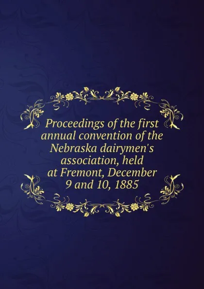 Обложка книги Proceedings of the first annual convention of the Nebraska dairymen.s association, held at Fremont, December 9 and 10, 1885, 