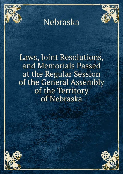 Обложка книги Laws, Joint Resolutions, and Memorials Passed at the Regular Session of the General Assembly of the Territory of Nebraska, Nebraska