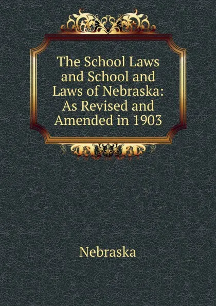 Обложка книги The School Laws and School and Laws of Nebraska: As Revised and Amended in 1903, Nebraska