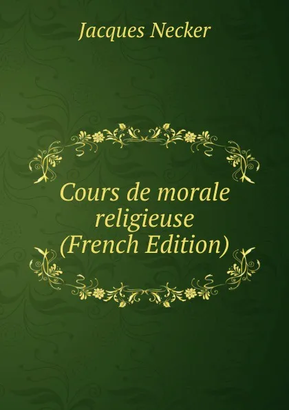 Обложка книги Cours de morale religieuse (French Edition), Jacques Necker