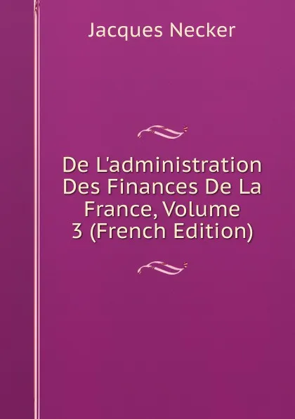 Обложка книги De L.administration Des Finances De La France, Volume 3 (French Edition), Jacques Necker