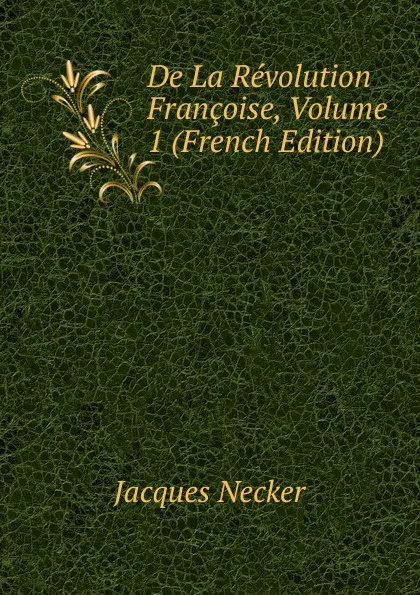 Обложка книги De La Revolution Francoise, Volume 1 (French Edition), Jacques Necker