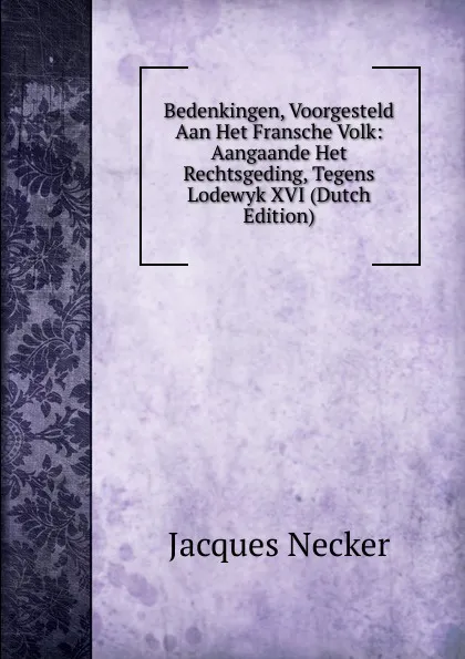 Обложка книги Bedenkingen, Voorgesteld Aan Het Fransche Volk: Aangaande Het Rechtsgeding, Tegens Lodewyk XVI (Dutch Edition), Jacques Necker