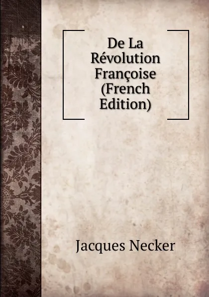 Обложка книги De La Revolution Francoise (French Edition), Jacques Necker