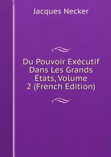 Обложка книги Du Pouvoir Executif Dans Les Grands Etats, Volume 2 (French Edition), Jacques Necker